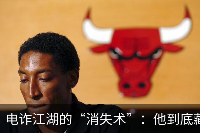 电诈江湖的“消失术”：他到底藏哪去了？